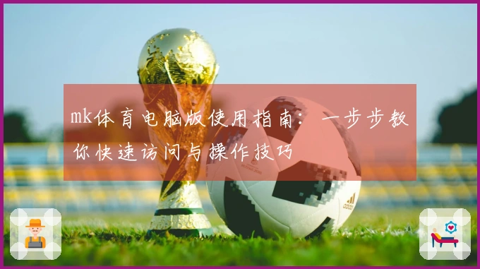 mk体育电脑版使用指南:一步步教你快速访问与操作技巧