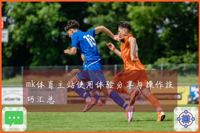 mk体育主站使用体验分享与操作技巧汇总