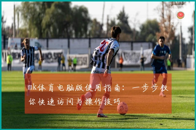 mk体育电脑版使用指南：一步步教你快速访问与操作技巧
