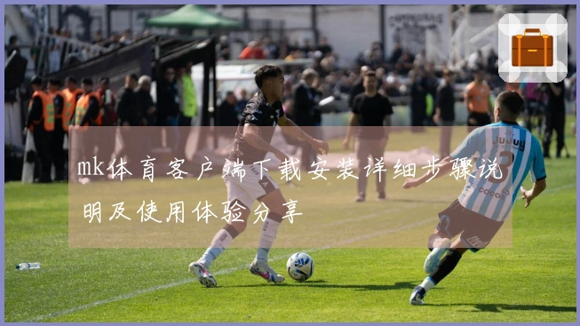 mk体育客户端下载安装详细步骤说明及使用体验分享
