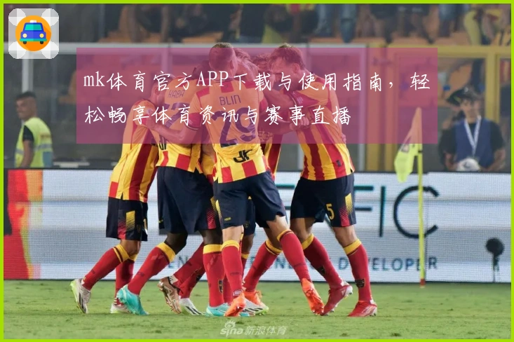 mk体育官方APP下载与使用指南，轻松畅享体育资讯与赛事直播