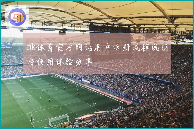 mk体育官方网站用户注册流程说明与使用体验分享