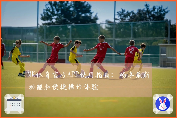 MK体育官方APP使用指南:畅享最新功能和便捷操作体验