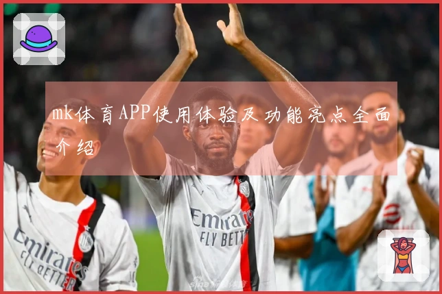 mk体育APP使用体验及功能亮点全面介绍