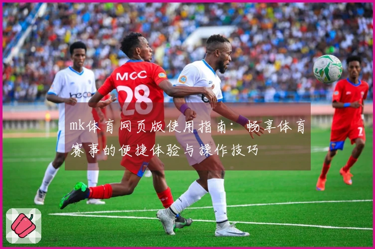 mk体育网页版使用指南:畅享体育赛事的便捷体验与操作技巧