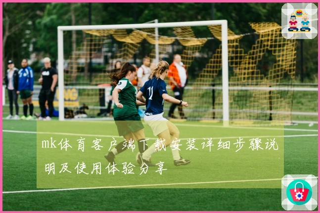 mk体育客户端下载安装详细步骤说明及使用体验分享