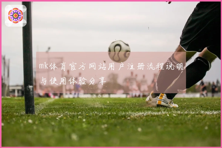 mk体育官方网站用户注册流程说明与使用体验分享