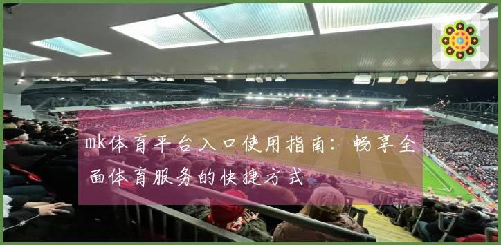 mk体育平台入口使用指南：畅享全面体育服务的快捷方式