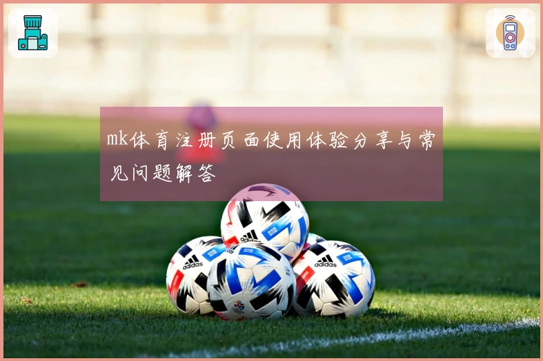 mk体育注册页面使用体验分享与常见问题解答